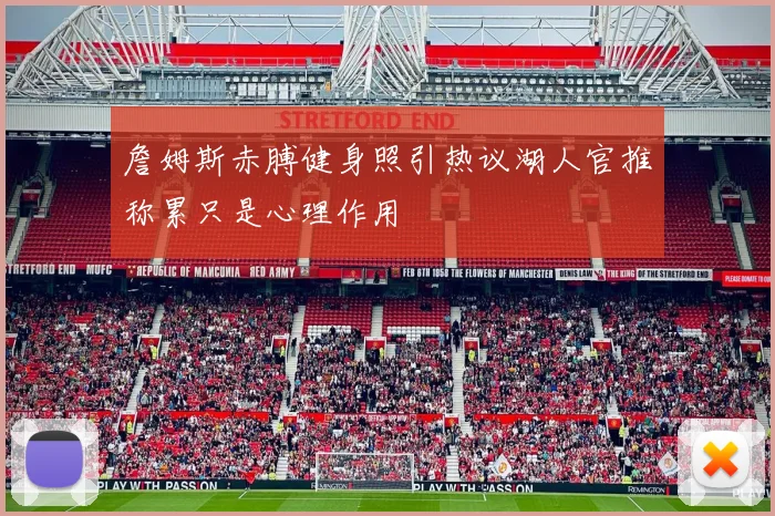 詹姆斯赤膊健身照引热议湖人官推称累只是心理作用