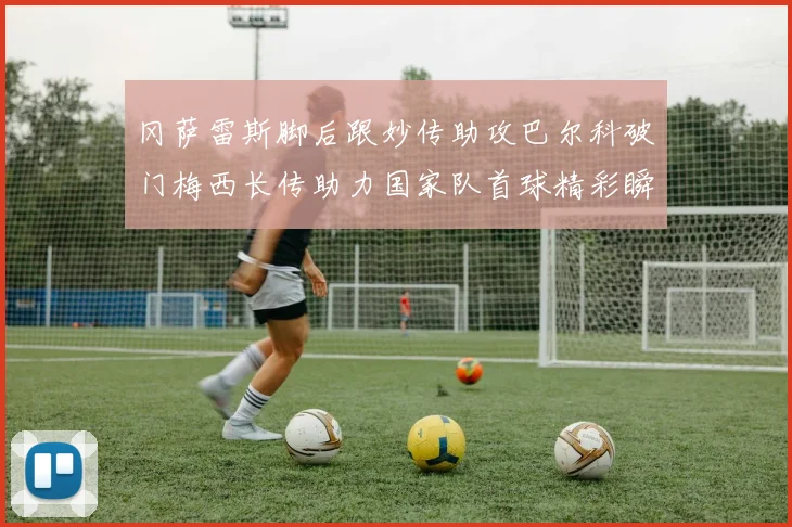 冈萨雷斯脚后跟妙传助攻巴尔科破门梅西长传助力国家队首球精彩瞬间
