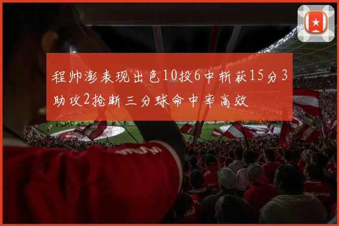 程帅澎表现出色10投6中斩获15分3助攻2抢断三分球命中率高效