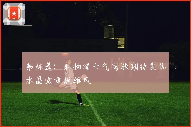 弗林蓬：利物浦士气高涨期待复仇水晶宫重振雄风
