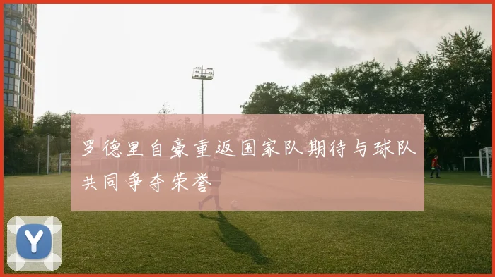 罗德里自豪重返国家队期待与球队共同争夺荣誉