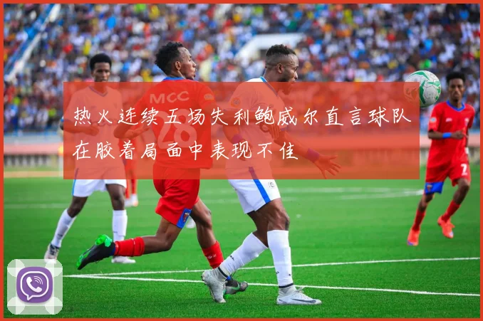 热火连续五场失利鲍威尔直言球队在胶着局面中表现不佳