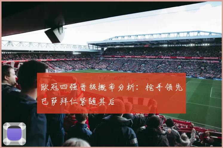 欧冠四强晋级概率分析：枪手领先巴萨拜仁紧随其后