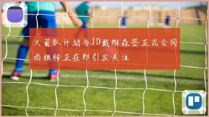 火箭队计划与JD戴维森签正式合同雨姐转正在即引发关注
