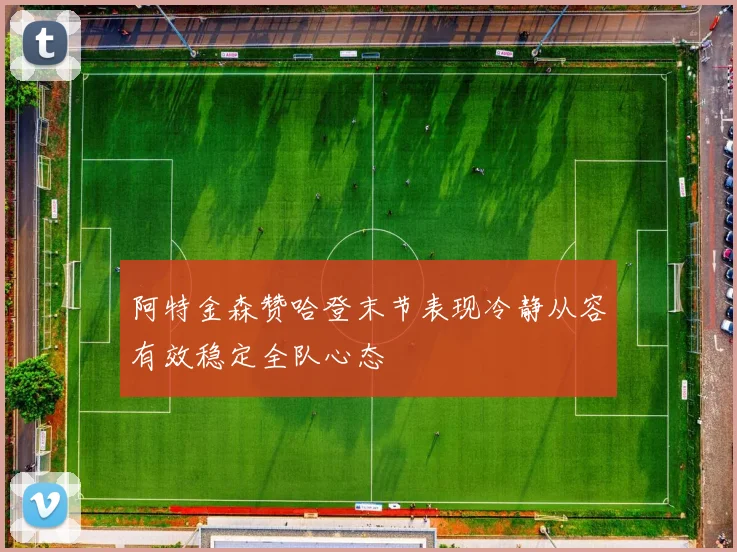 阿特金森赞哈登末节表现冷静从容有效稳定全队心态