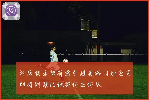 河床俱乐部有意引进奥塔门迪合同即将到期的他将何去何从
