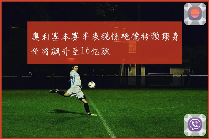 奥利塞本赛季表现惊艳德转预期身价将飙升至16亿欧