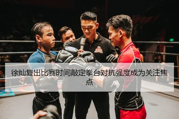 徐灿复出比赛时间敲定拳台对抗强度成为关注焦点